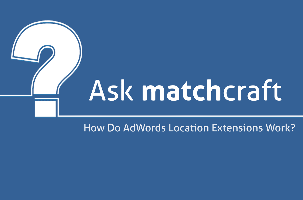 Ask MatchCraft: How Do Google Ad Location Extensions Work?